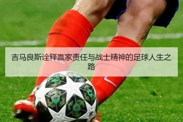吉马良斯诠释赢家责任与战士精神的足球人生之路