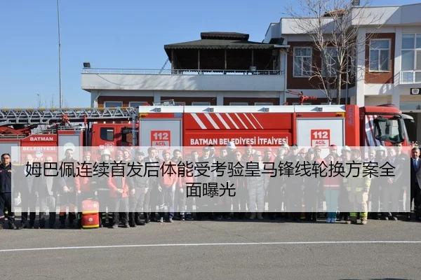 姆巴佩连续首发后体能受考验皇马锋线轮换方案全面曝光