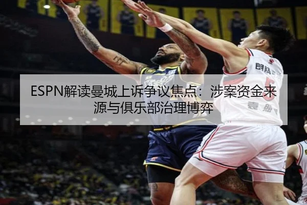 ESPN解读曼城上诉争议焦点：涉案资金来源与俱乐部治理博弈